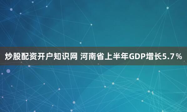 炒股配资开户知识网 河南省上半年GDP增长5.7％