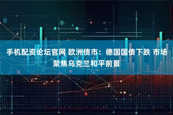 手机配资论坛官网 欧洲债市：德国国债下跌 市场聚焦乌克兰和平前景