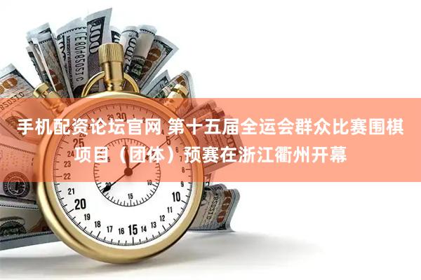 手机配资论坛官网 第十五届全运会群众比赛围棋项目（团体）预赛在浙江衢州开幕