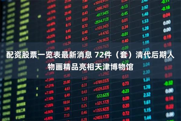 配资股票一览表最新消息 72件（套）清代后期人物画精品亮相天津博物馆
