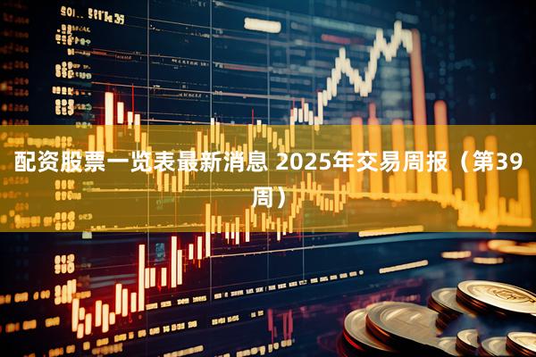配资股票一览表最新消息 2025年交易周报（第39周）