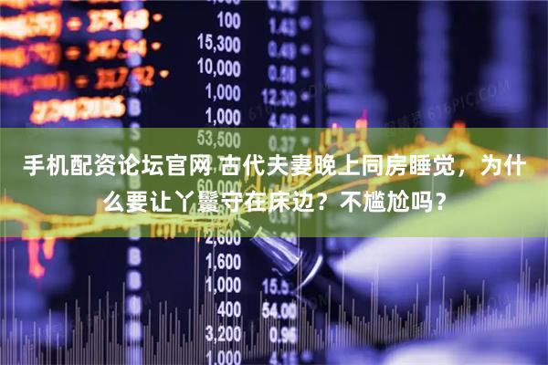 手机配资论坛官网 古代夫妻晚上同房睡觉，为什么要让丫鬟守在床边？不尴尬吗？