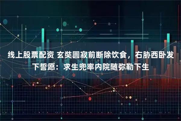 线上股票配资 玄奘圆寂前断除饮食，右胁西卧发下誓愿：求生兜率内院随弥勒下生