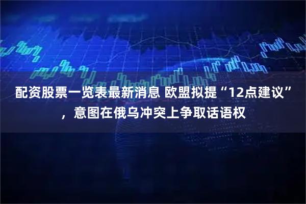 配资股票一览表最新消息 欧盟拟提“12点建议”，意图在俄乌冲突上争取话语权