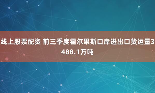 线上股票配资 前三季度霍尔果斯口岸进出口货运量3488.1万吨