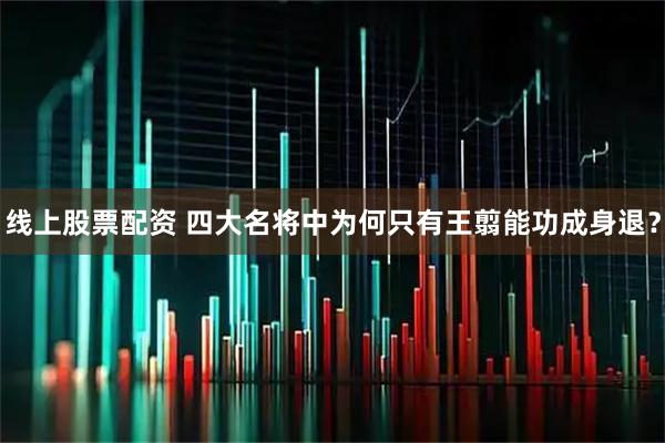 线上股票配资 四大名将中为何只有王翦能功成身退？
