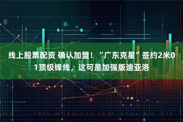 线上股票配资 确认加盟！“广东克星”签约2米01顶级锋线，这可是加强版迪亚洛