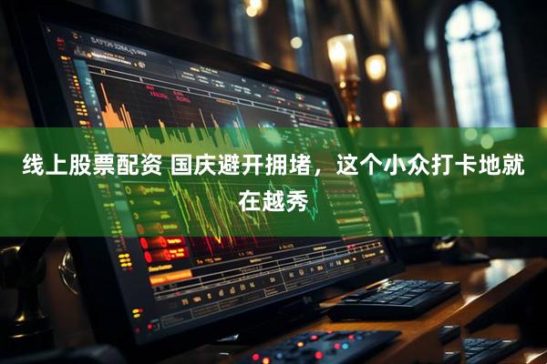 线上股票配资 国庆避开拥堵，这个小众打卡地就在越秀