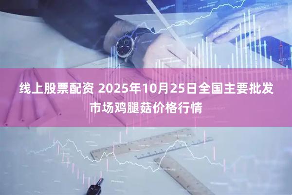 线上股票配资 2025年10月25日全国主要批发市场鸡腿菇价格行情
