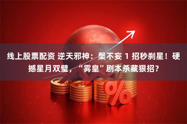 线上股票配资 逆天邪神：槃不妄 1 招秒刹星！硬撼星月双璧，“雾皇”剧本杀藏狠招？