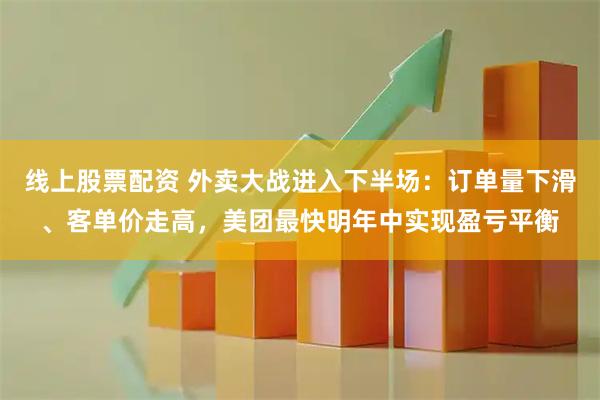线上股票配资 外卖大战进入下半场：订单量下滑、客单价走高，美团最快明年中实现盈亏平衡
