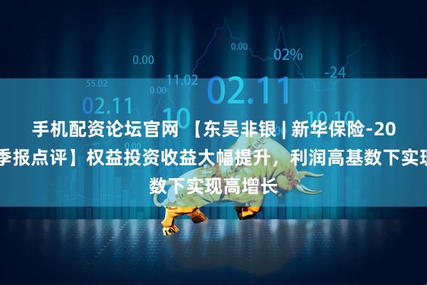 手机配资论坛官网 【东吴非银 | 新华保险-2025年三季报点评】权益投资收益大幅提升，利润高基数下实现高增长