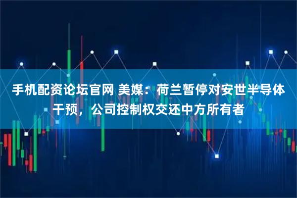 手机配资论坛官网 美媒：荷兰暂停对安世半导体干预，公司控制权交还中方所有者
