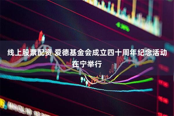 线上股票配资 爱德基金会成立四十周年纪念活动在宁举行