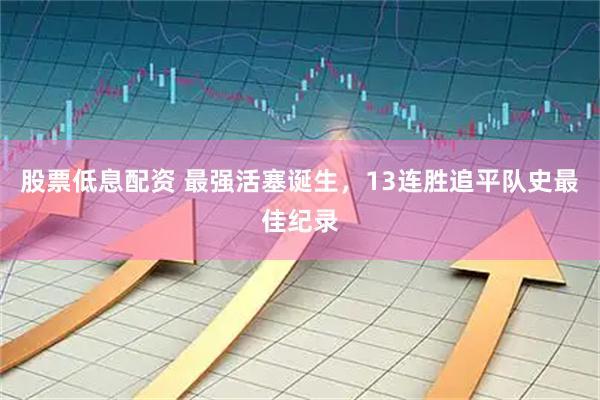 股票低息配资 最强活塞诞生，13连胜追平队史最佳纪录