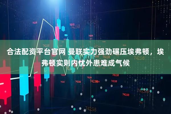 合法配资平台官网 曼联实力强劲碾压埃弗顿，埃弗顿实则内忧外患难成气候