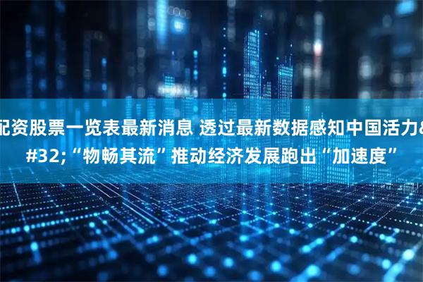 配资股票一览表最新消息 透过最新数据感知中国活力&#32;“物畅其流”推动经济发展跑出“加速度”
