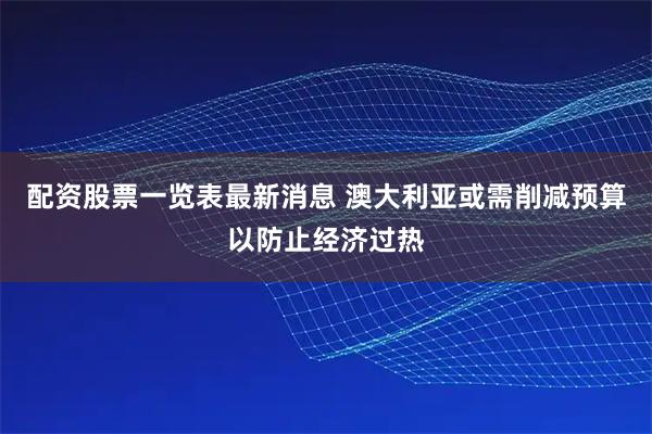 配资股票一览表最新消息 澳大利亚或需削减预算以防止经济过热