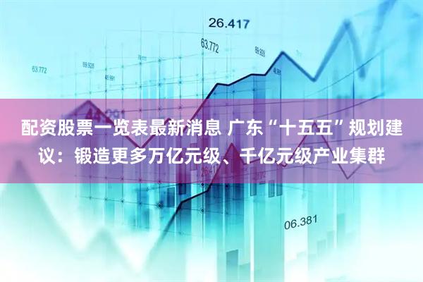 配资股票一览表最新消息 广东“十五五”规划建议：锻造更多万亿元级、千亿元级产业集群