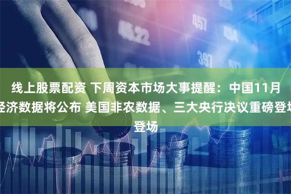 线上股票配资 下周资本市场大事提醒：中国11月经济数据将公布 美国非农数据、三大央行决议重磅登场